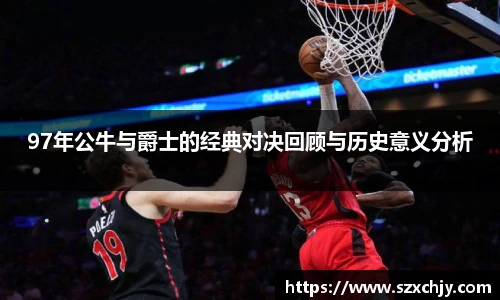 97年公牛与爵士的经典对决回顾与历史意义分析